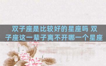 双子座是比较好的星座吗 双子座这一辈子离不开哪一个星座